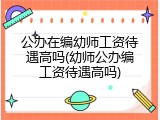 公办在编幼师工资待遇高吗(幼师公办编工资待遇高吗)