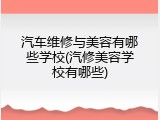 汽车维修与美容有哪些学校(汽修美容学校有哪些)