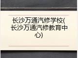 长沙万通汽修学校(长沙万通汽修教育中心)