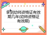 拿到幼师资格证有效期几年(幼师资格证有效期)