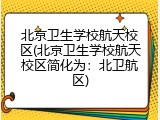 北京卫生学校航天校区(北京卫生学校航天校区简化为：北卫航区)
