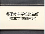哪里修车学校比较好(修车学校哪家好)