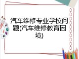 汽车维修专业学校问题(汽车维修教育困境)