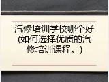 汽修培训学校哪个好(如何选择优质的汽修培训课程。)