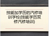 技能加学历的汽修培训学校(技能学历双修汽修培训)