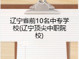 辽宁省前10名中专学校(辽宁顶尖中职院校)