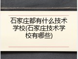 石家庄都有什么技术学校(石家庄技术学校有哪些)