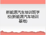 新能源汽车培训班学校(新能源汽车培训基地)