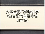 安徽合肥汽修培训学校(合肥汽车维修培训学院)