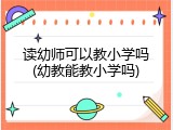 读幼师可以教小学吗(幼教能教小学吗)