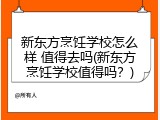 新东方烹饪学校怎么样 值得去吗(新东方烹饪学校值得吗？)