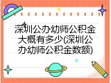 深圳公办幼师公积金大概有多少(深圳公办幼师公积金数额)