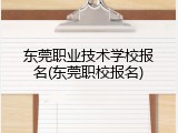 东莞职业技术学校报名(东莞职校报名)