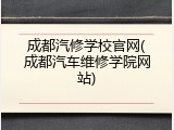 成都汽修学校官网(成都汽车维修学院网站)