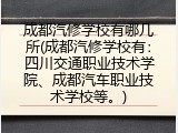 成都汽修学校有哪几所(成都汽修学校有：四川交通职业技术学院、成都汽车职业技术学校等。)