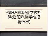 资阳汽修职业学校招聘(资阳汽修学校招聘信息)