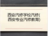 西安汽修学校汽修(西安专业汽修教育)