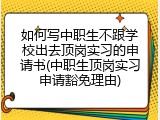 如何写中职生不跟学校出去顶岗实习的申请书(中职生顶岗实习申请豁免理由)