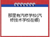 那里有汽修学校(汽修技术学校在哪)