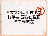 西安铁路职业技术学校学费(西安铁路职校学费详情)