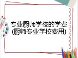 专业厨师学校的学费(厨师专业学校费用)