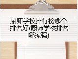厨师学校排行榜哪个排名好(厨师学校排名哪家强)
