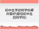 初中生学幼师学校哪所最好(最佳初中生幼师学校)