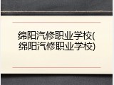 绵阳汽修职业学校(绵阳汽修职业学校)