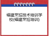 福建烹饪技术培训学校(福建烹饪培训)