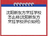 沈阳新东方烹饪学校怎么样(沈阳新东方烹饪学校评价如何)