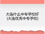 大连什么中专学校好(大连优秀中专学校)