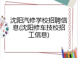 沈阳汽修学校招聘信息(沈阳修车技校招工信息)