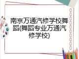南京万通汽修学校舞蹈(舞蹈专业万通汽修学校)