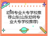 幼师专业大专学校推荐山东(山东幼师专业大专学校推荐)