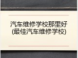 汽车维修学校那里好(最佳汽车维修学校)