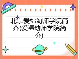 北京爱福幼师学院简介(爱福幼师学院简介)