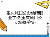 重庆城口公办幼师职业学校(重庆城口公立幼教学校)
