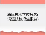 清远技术学校报名(清远技校招生报名)