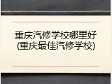 重庆汽修学校哪里好(重庆最佳汽修学校)