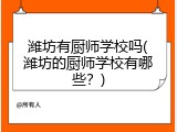 潍坊有厨师学校吗(潍坊的厨师学校有哪些？)