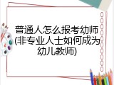 普通人怎么报考幼师(非专业人士如何成为幼儿教师)