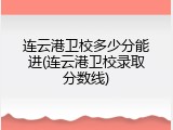 连云港卫校多少分能进(连云港卫校录取分数线)