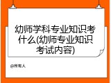 幼师学科专业知识考什么(幼师专业知识考试内容)