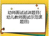 幼师面试试讲题目(幼儿教师面试示范课题目)