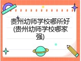 贵州幼师学校哪所好(贵州幼师学校哪家强)