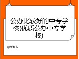 公办比较好的中专学校(优质公办中专学校)