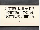 江苏农林职业技术学校官网招生办(江苏农林职技校招生官网)