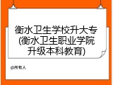 衡水卫生学校升大专(衡水卫生职业学院升级本科教育)