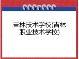 吉林技术学校(吉林职业技术学校)