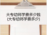 大专幼师学费多少钱(大专幼师学费多少)